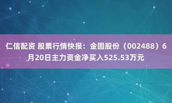 仁信配资 股票行情快报：金固股份（002488）6月20日主力资金净买入525.53万元