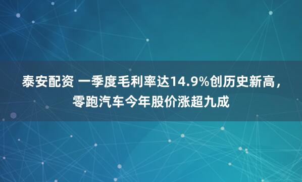 泰安配资 一季度毛利率达14.9%创历史新高，零跑汽车今年股价涨超九成