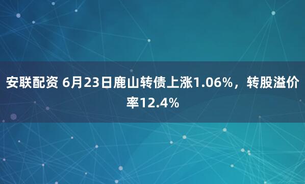 安联配资 6月23日鹿山转债上涨1.06%，转股溢价率12.4%