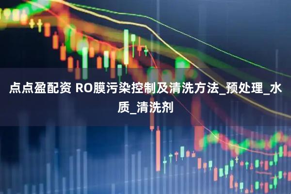 点点盈配资 RO膜污染控制及清洗方法_预处理_水质_清洗剂