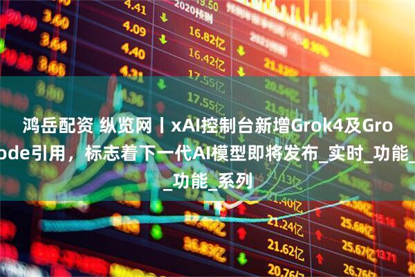 鸿岳配资 纵览网丨xAI控制台新增Grok4及Grok4Code引用，标志着下一代AI模型即将发布_实时_功能_系列