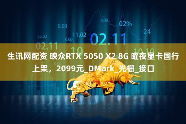 生讯网配资 映众RTX 5050 X2 8G 曜夜显卡国行上架，2099元_DMark_光栅_接口
