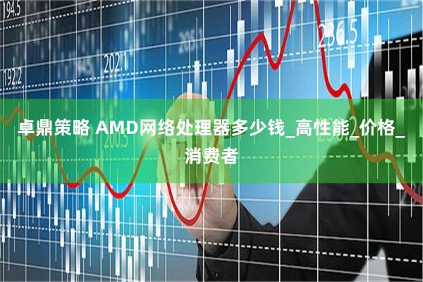 卓鼎策略 AMD网络处理器多少钱_高性能_价格_消费者