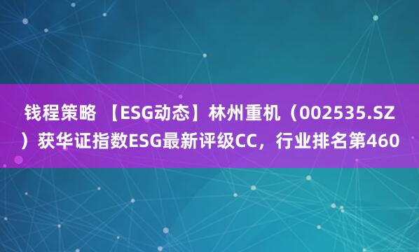 钱程策略 【ESG动态】林州重机（002535.SZ）获华证指数ESG最新评级CC，行业排名第460