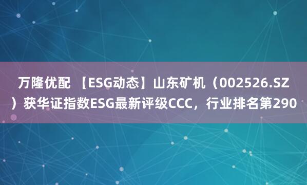 万隆优配 【ESG动态】山东矿机（002526.SZ）获华证指数ESG最新评级CCC，行业排名第290