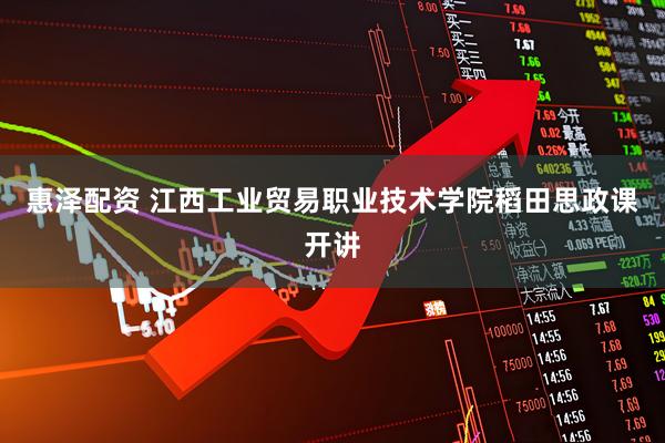 惠泽配资 江西工业贸易职业技术学院稻田思政课开讲