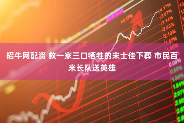 招牛网配资 救一家三口牺牲的宋士佳下葬 市民百米长队送英雄