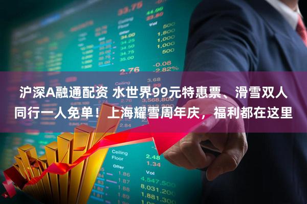 沪深A融通配资 水世界99元特惠票、滑雪双人同行一人免单！上海耀雪周年庆，福利都在这里