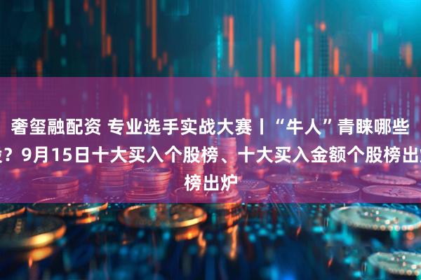 奢玺融配资 专业选手实战大赛丨“牛人”青睐哪些股？9月15日十大买入个股榜、十大买入金额个股榜出炉