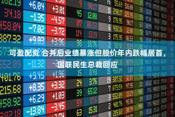 可盈配资 合并后业绩暴涨但股价年内跌幅居首，国联民生总裁回应