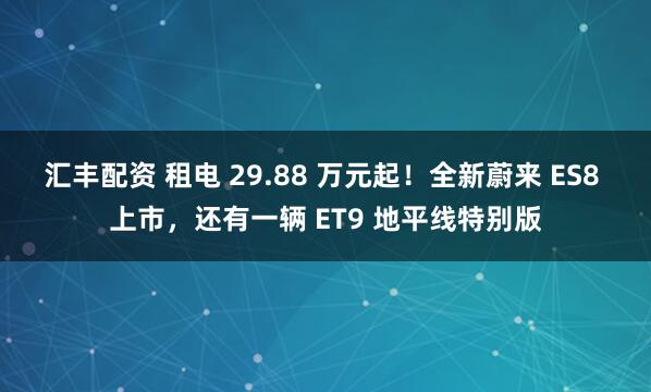 汇丰配资 租电 29.88 万元起！全新蔚来 ES8 上市，还有一辆 ET9 地平线特别版