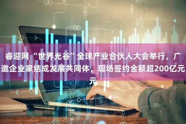 睿迎网 “世界光谷”全球产业合伙人大会举行，广邀企业家结成发展共同体，现场签约金额超200亿元