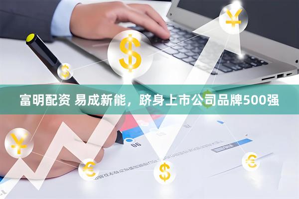 富明配资 易成新能，跻身上市公司品牌500强