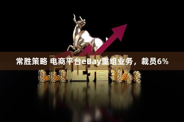 常胜策略 电商平台eBay重组业务，裁员6%