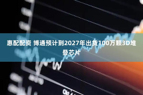 惠配配资 博通预计到2027年出货100万颗3D堆叠芯片