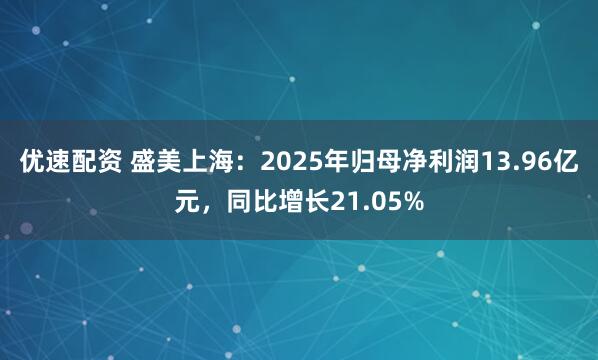 优速配资 盛美上海：2025年归母净利润13.96亿元，同比增长21.05%